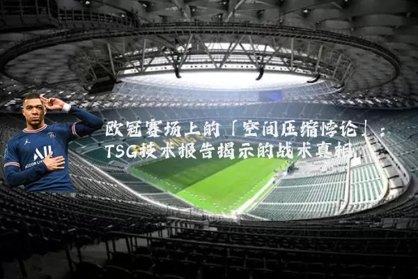 欧冠赛场上的「空间压缩悖论」：TSG技术报告揭示的战术真相
