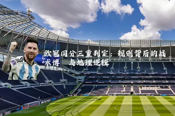 欧冠同分三重判定:规则背后的战术博弈与地理逻辑