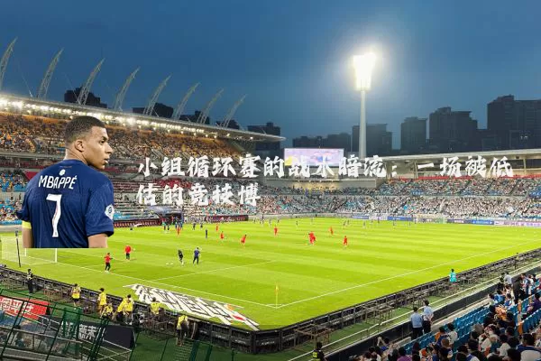 小组循环赛的战术暗流：一场被低估的竞技博弈