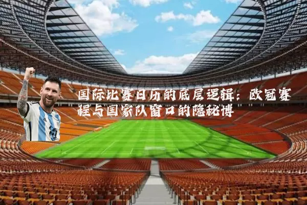 国际比赛日历的底层逻辑:欧冠赛程与国家队窗口的隐秘博弈