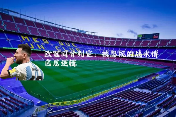 欧冠同分判定:被忽视的战术博弈底层逻辑