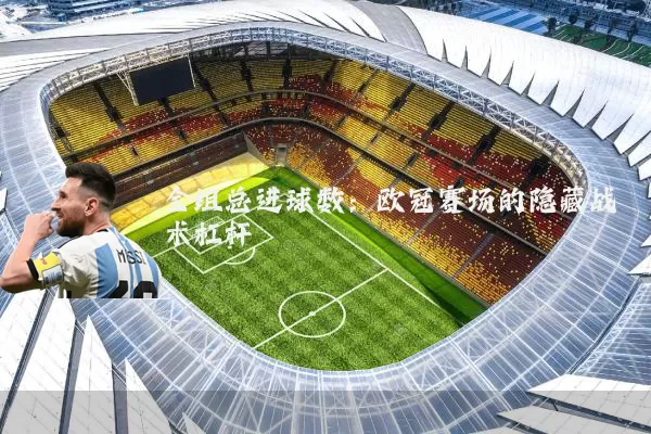 全组总进球数：欧冠赛场的隐藏战术杠杆
