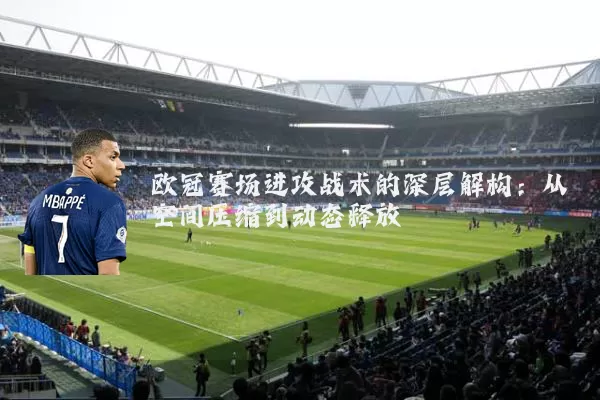 欧冠赛场进攻战术的深层解构：从空间压缩到动态释放