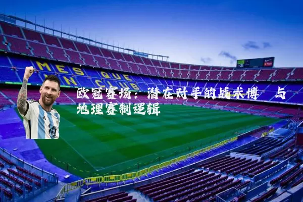 欧冠赛场：潜在对手的战术博弈与地理赛制逻辑