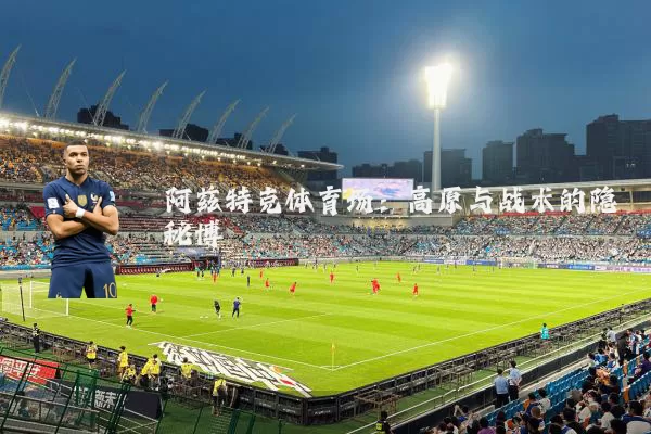 阿兹特克体育场:高原与战术的隐秘博弈