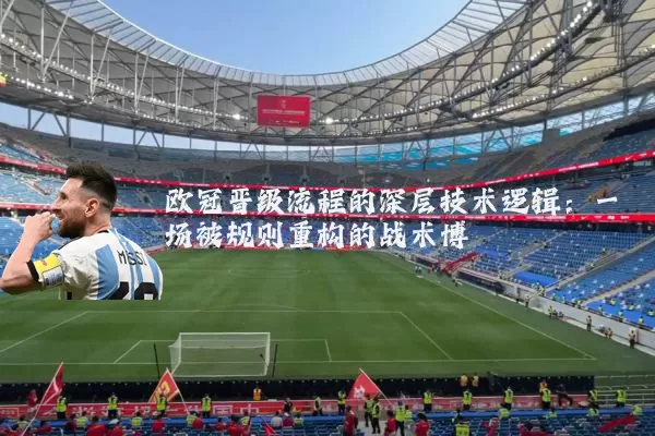 欧冠晋级流程的深层技术逻辑：一场被规则重构的战术博弈
