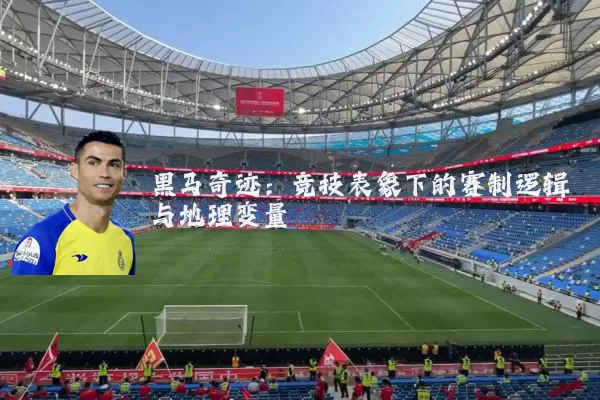 黑马奇迹：竞技表象下的赛制逻辑与地理变量